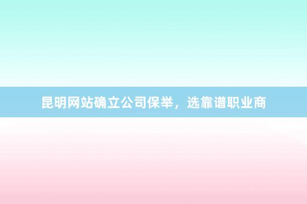 昆明网站确立公司保举，选靠谱职业商