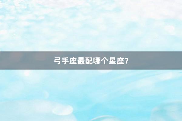 弓手座最配哪个星座？