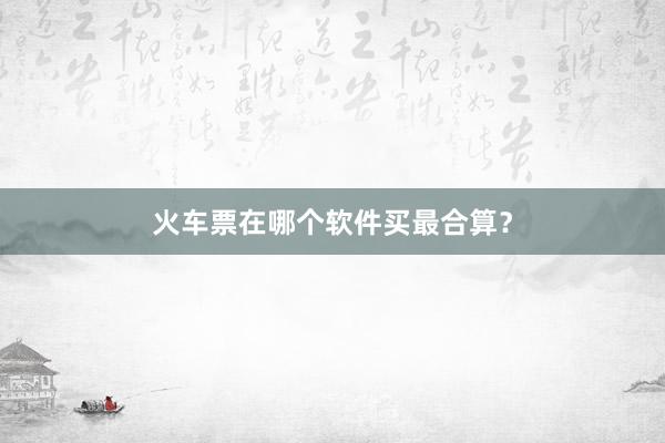 火车票在哪个软件买最合算？