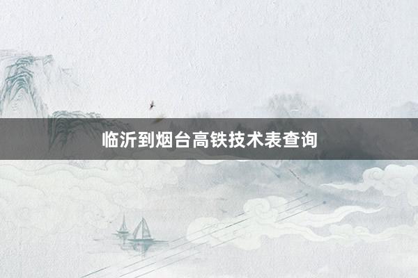 临沂到烟台高铁技术表查询