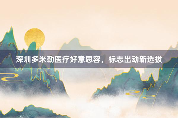 深圳多米勒医疗好意思容，标志出动新选拔