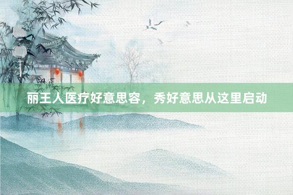 丽王人医疗好意思容，秀好意思从这里启动