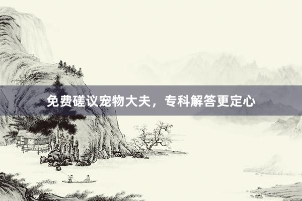 免费磋议宠物大夫，专科解答更定心